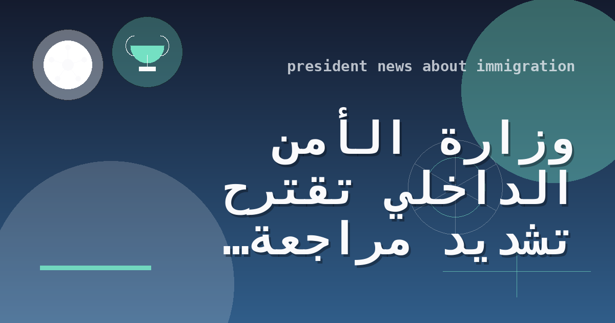 وزارة الأمن الداخلي تقترح تشديد مراجعة طلبات تمديد تأشيرات العمل بإلغاء الاعتماد التنظيمي على الموافقات السابقة