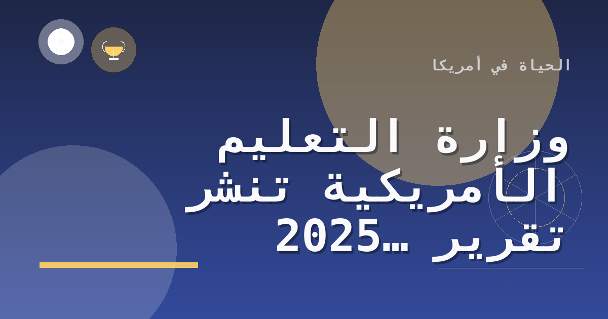 وزارة التعليم الأمريكية تنشر تقرير 2025 لشفافية وتكلفة الدراسة الجامعية