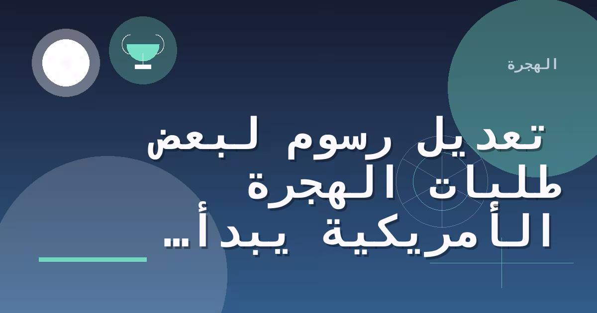تعديل رسوم لبعض طلبات الهجرة الأمريكية يبدأ في 16 أكتوبر 2026