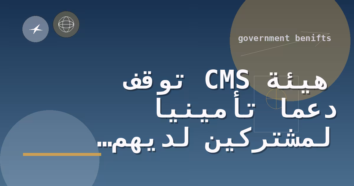 هيئة CMS توقف دعما تأمينيا لمشتركين لديهم تغطية مزدوجة أو سجلات متوفين في السوق الفيدرالية