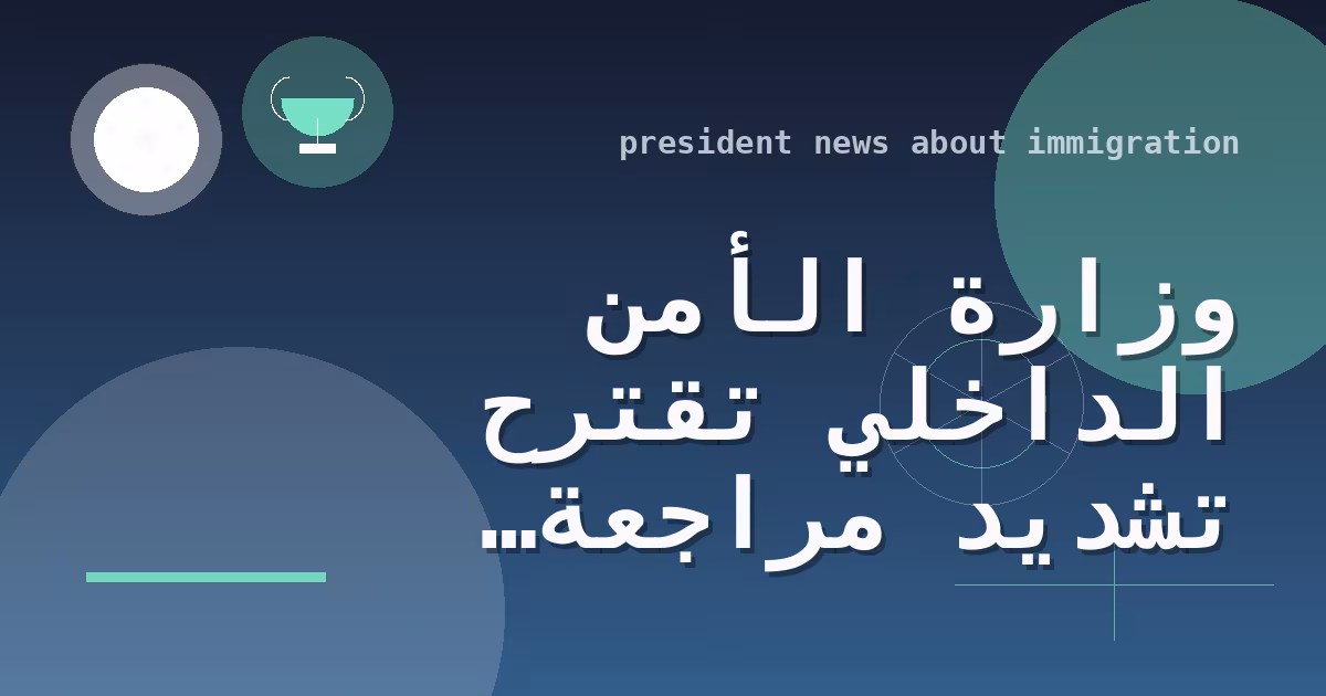وزارة الأمن الداخلي تقترح تشديد مراجعة طلبات تمديد تأشيرات العمل بإلغاء الاعتماد التنظيمي على الموافقات السابقة