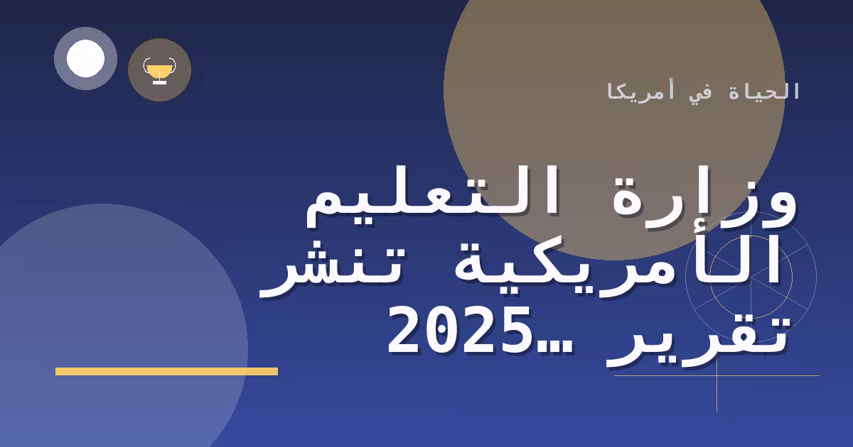 وزارة التعليم الأمريكية تنشر تقرير 2025 لشفافية وتكلفة الدراسة الجامعية